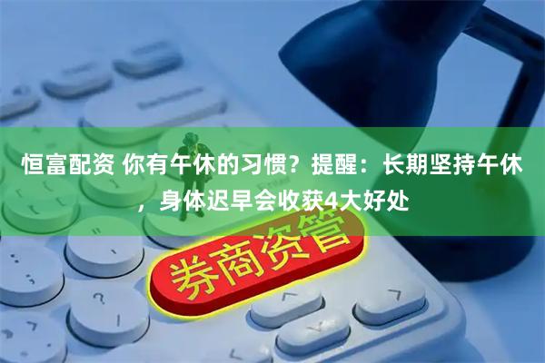 恒富配资 你有午休的习惯？提醒：长期坚持午休，身体迟早会收获4大好处