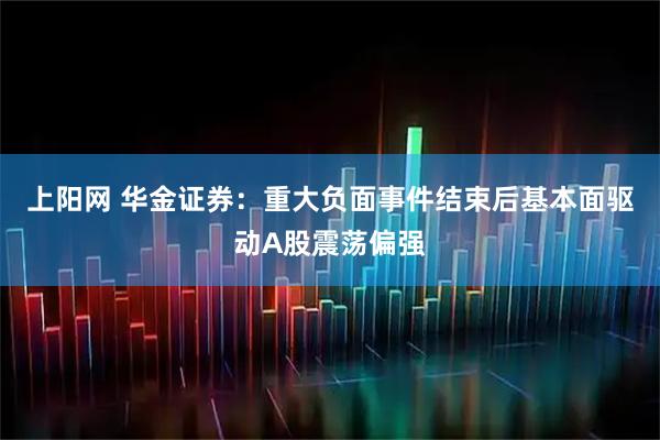 上阳网 华金证券：重大负面事件结束后基本面驱动A股震荡偏强