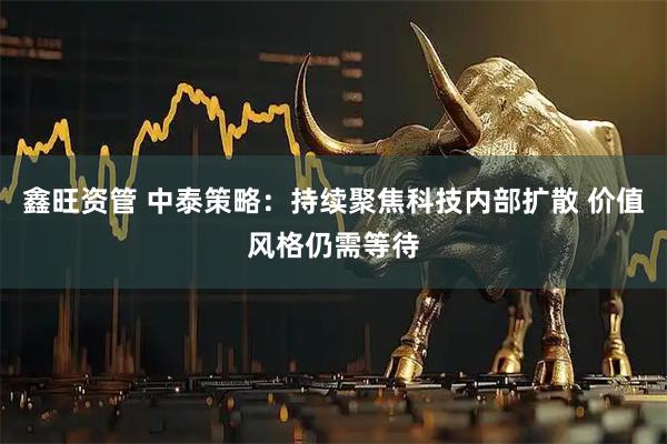 鑫旺资管 中泰策略：持续聚焦科技内部扩散 价值风格仍需等待