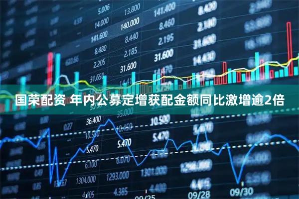 国荣配资 年内公募定增获配金额同比激增逾2倍