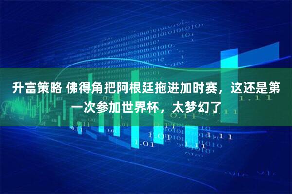 升富策略 佛得角把阿根廷拖进加时赛，这还是第一次参加世界杯，太梦幻了