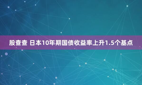 股查查 日本10年期国债收益率上升1.5个基点