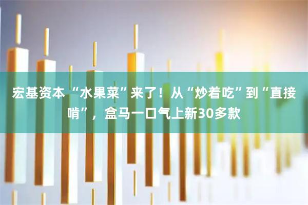 宏基资本 “水果菜”来了！从“炒着吃”到“直接啃”，盒马一口气上新30多款