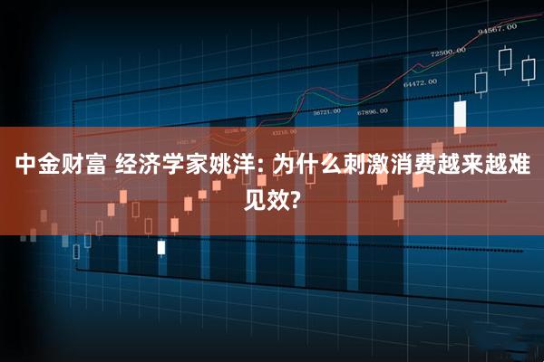 中金财富 经济学家姚洋: 为什么刺激消费越来越难见效?