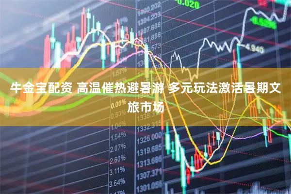 牛金宝配资 高温催热避暑游 多元玩法激活暑期文旅市场