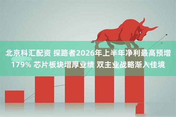 北京科汇配资 探路者2026年上半年净利最高预增179% 芯片板块增厚业绩 双主业战略渐入佳境