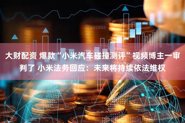 大财配资 爆款“小米汽车碰撞测评”视频博主一审判了 小米法务回应：未来将持续依法维权