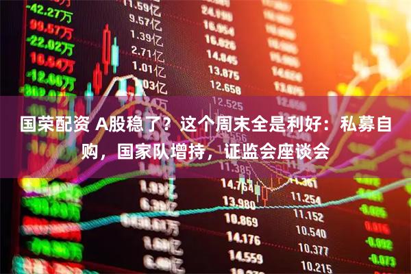 国荣配资 A股稳了？这个周末全是利好：私募自购，国家队增持，证监会座谈会