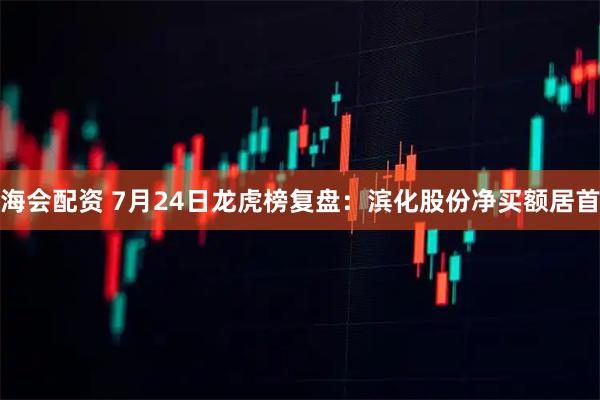 海会配资 7月24日龙虎榜复盘:滨化股份净买额居首