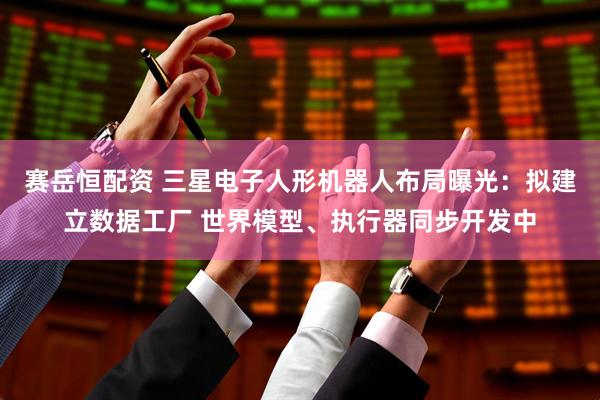 赛岳恒配资 三星电子人形机器人布局曝光：拟建立数据工厂 世界模型、执行器同步开发中