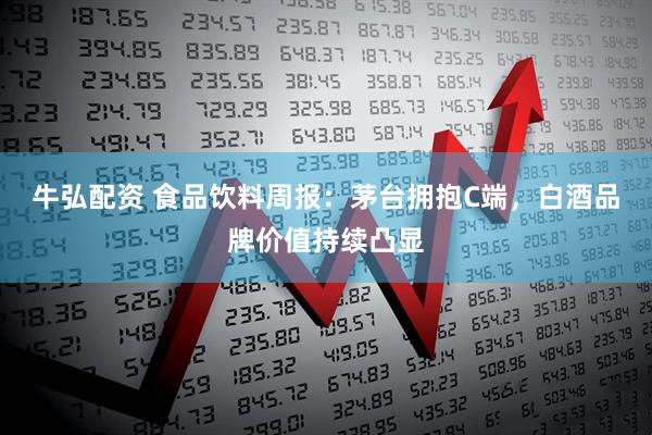 牛弘配资 食品饮料周报：茅台拥抱C端，白酒品牌价值持续凸显