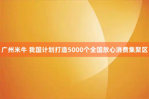 广州米牛 我国计划打造5000个全国放心消费集聚区