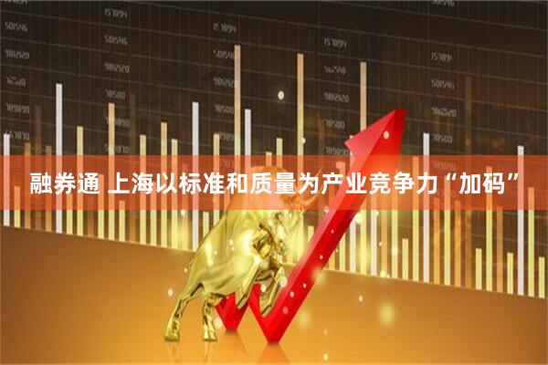融券通 上海以标准和质量为产业竞争力“加码”